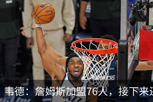 韦德：詹姆斯加盟76人，接下来还有惊喜等着我们！